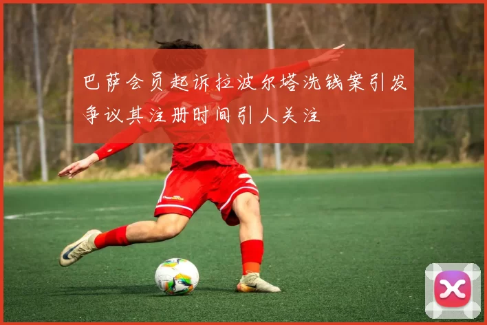 巴萨会员起诉拉波尔塔洗钱案引发争议其注册时间引人关注