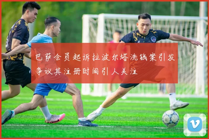 巴萨会员起诉拉波尔塔洗钱案引发争议其注册时间引人关注