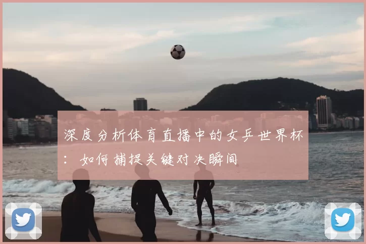 深度分析体育直播中的女乒世界杯:如何捕捉关键对决瞬间