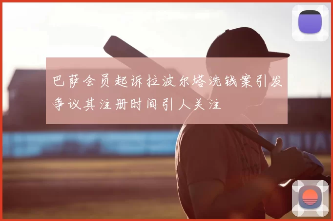 巴萨会员起诉拉波尔塔洗钱案引发争议其注册时间引人关注