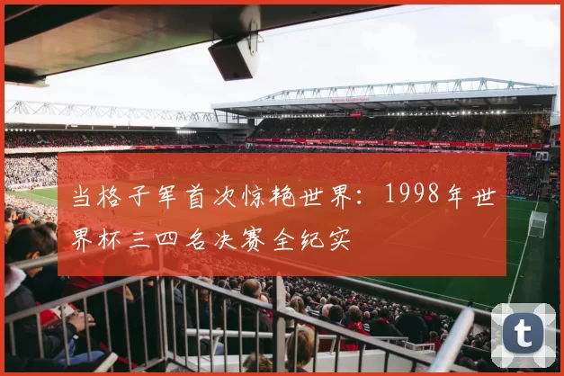当格子军首次惊艳世界:1998年世界杯三四名决赛全纪实