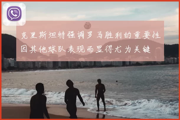 克里斯坦特强调罗马胜利的重要性因其他球队表现而显得尤为关键