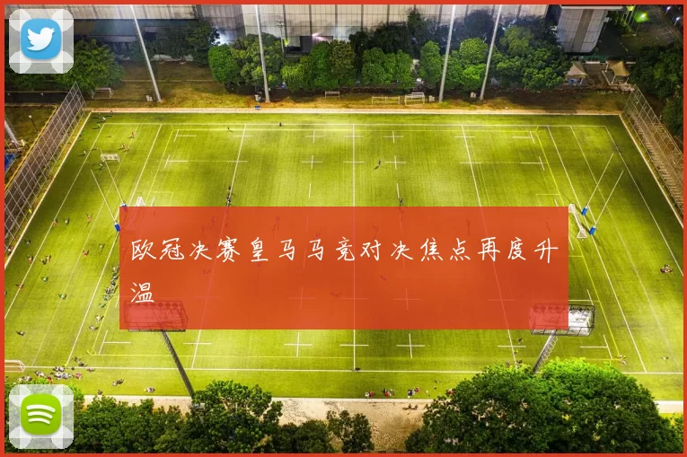 欧冠决赛皇马马竞对决焦点再度升温