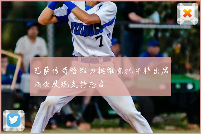 巴萨传奇哈维力挺维克托丰特出席酒会展现支持态度