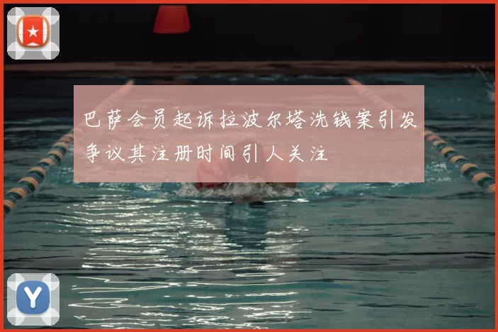 巴萨会员起诉拉波尔塔洗钱案引发争议其注册时间引人关注