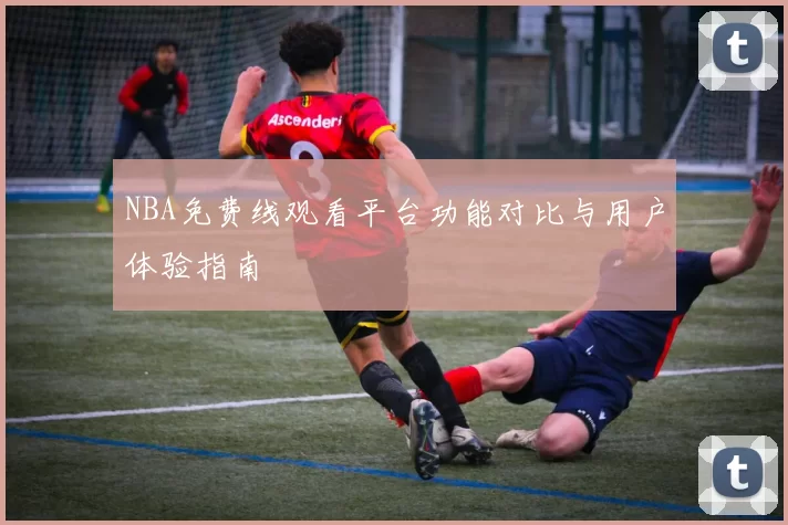 NBA免费线观看平台功能对比与用户体验指南