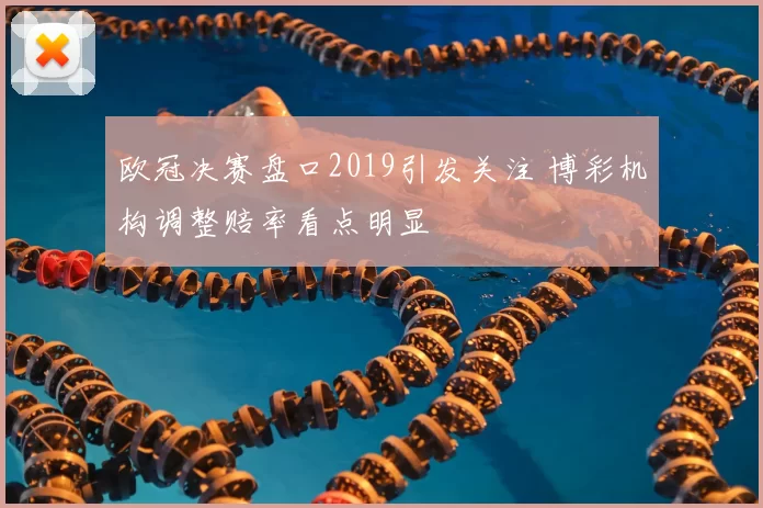 欧冠决赛盘口2019引发关注 博彩机构调整赔率看点明显