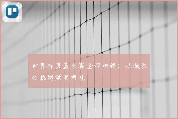 世界杯男篮决赛全程回顾：从激烈对抗到颁奖典礼