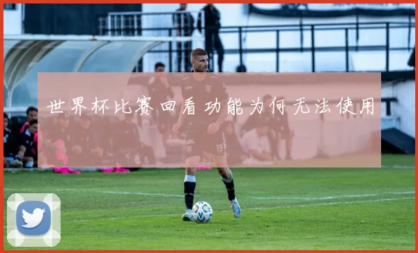 世界杯比赛回看功能为何无法使用