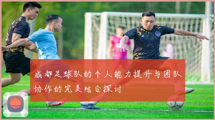 成都足球队的个人能力提升与团队协作的完美结合探讨