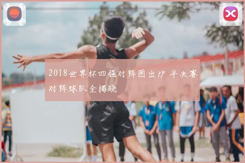 2018世界杯四强对阵图出炉 半决赛对阵球队全揭晓