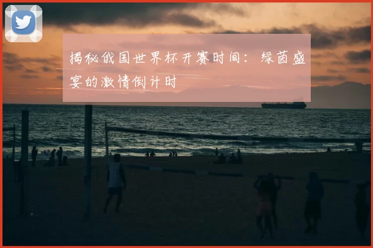 揭秘俄国世界杯开赛时间：绿茵盛宴的激情倒计时