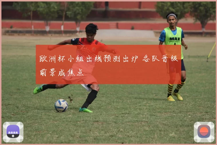 欧洲杯小组出线预测出炉 各队晋级前景成焦点