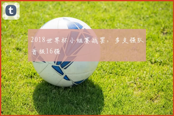 2018世界杯小组赛战罢,多支强队晋级16强