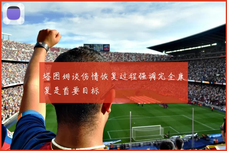 塔图姆谈伤情恢复过程强调完全康复是首要目标