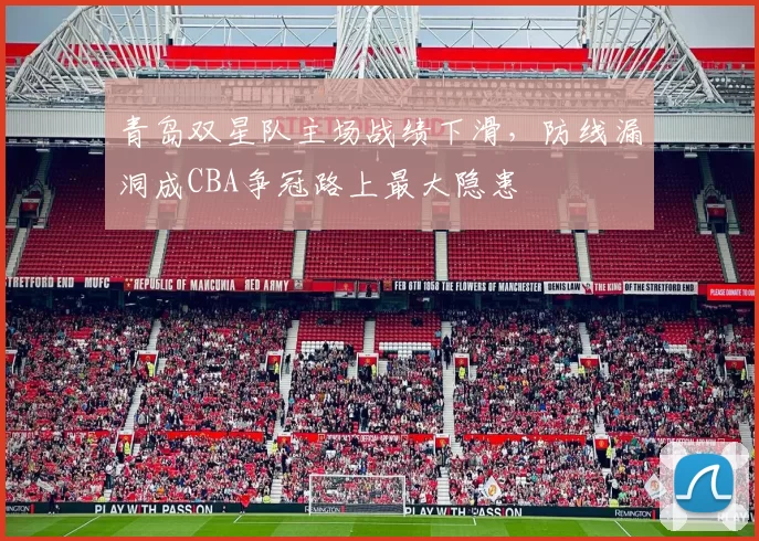青岛双星队主场战绩下滑，防线漏洞成CBA争冠路上最大隐患