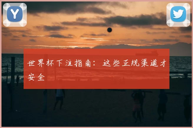 世界杯下注指南：这些正规渠道才安全