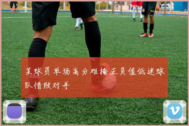 某球员单场高分难掩正负值低迷球队惜败对手