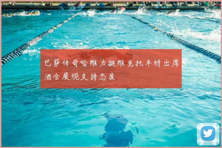 巴萨传奇哈维力挺维克托丰特出席酒会展现支持态度