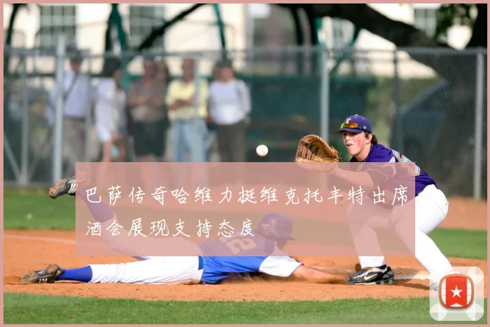 巴萨传奇哈维力挺维克托丰特出席酒会展现支持态度