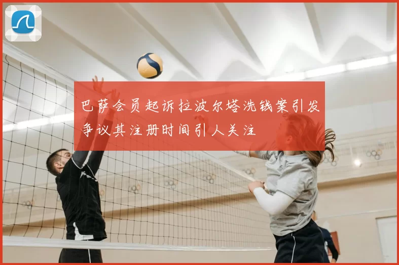 巴萨会员起诉拉波尔塔洗钱案引发争议其注册时间引人关注