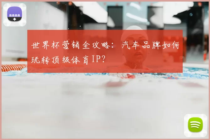 世界杯营销全攻略:汽车品牌如何玩转顶级体育IP?