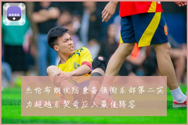 杰伦布朗攻防兼备领衔东部第二实力超越东契奇应入最佳阵容