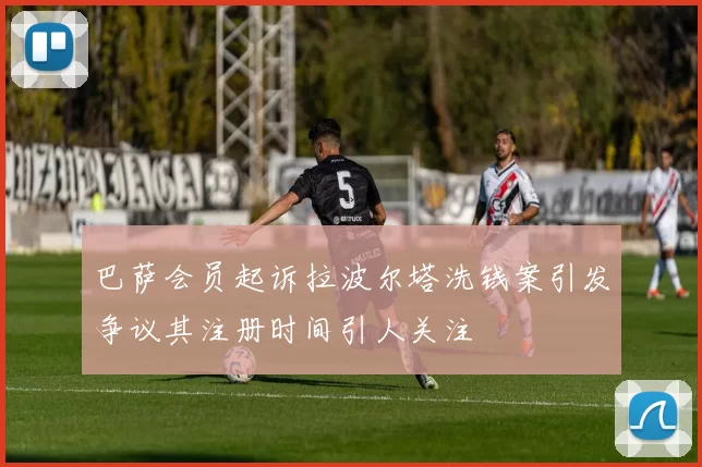 巴萨会员起诉拉波尔塔洗钱案引发争议其注册时间引人关注