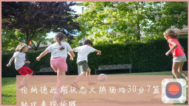 伦纳德近期状态火热场均30分7篮板助攻表现抢眼
