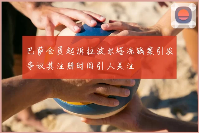 巴萨会员起诉拉波尔塔洗钱案引发争议其注册时间引人关注
