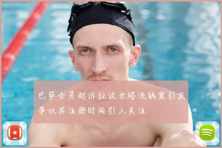 巴萨会员起诉拉波尔塔洗钱案引发争议其注册时间引人关注
