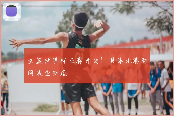 女篮世界杯正赛开打!具体比赛时间表全知道