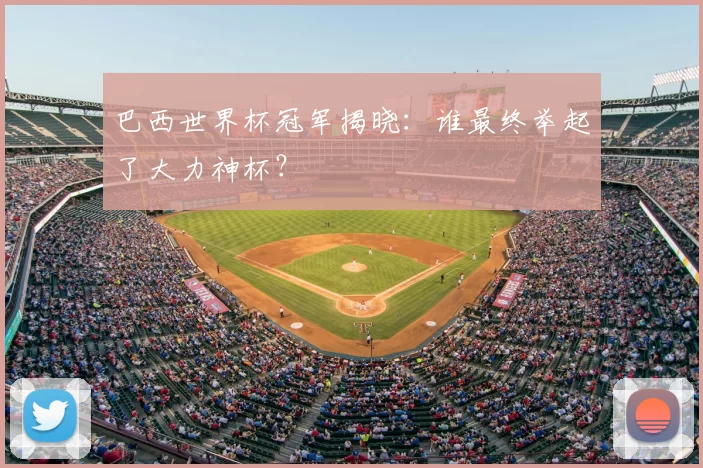 巴西世界杯冠军揭晓：谁最终举起了大力神杯？