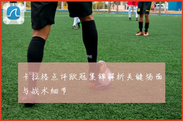 卡拉格点评欧冠集锦解析关键场面与战术细节