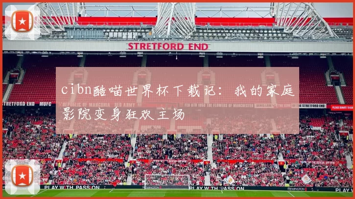 cibn酷喵世界杯下载记：我的家庭影院变身狂欢主场