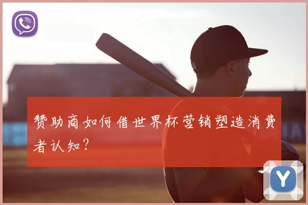 赞助商如何借世界杯营销塑造消费者认知？
