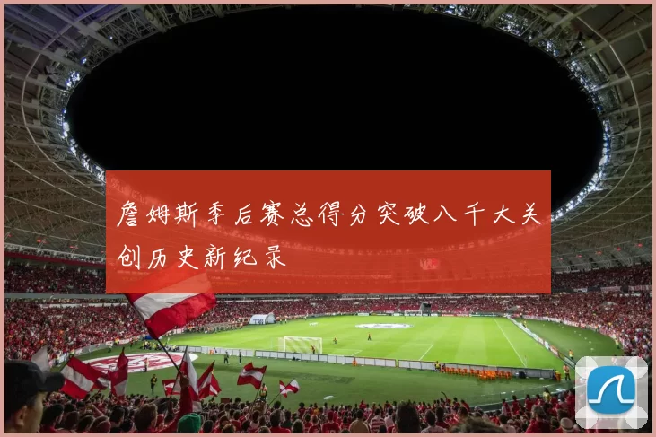 詹姆斯季后赛总得分突破八千大关创历史新纪录