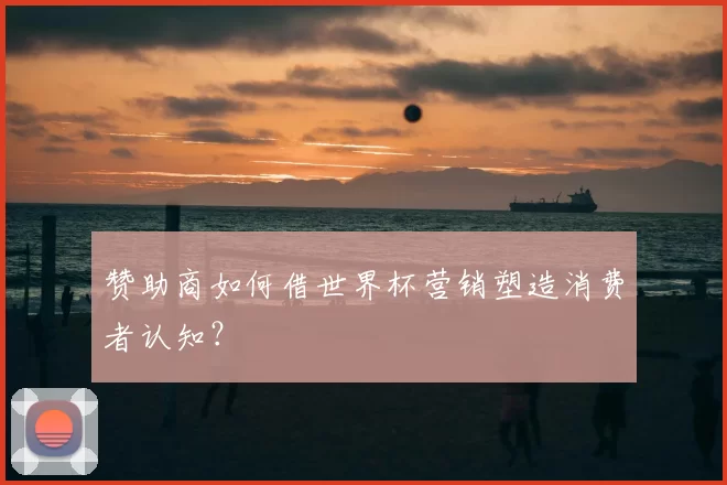 赞助商如何借世界杯营销塑造消费者认知？