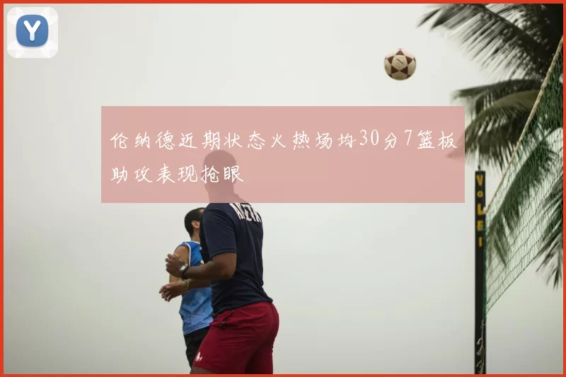 伦纳德近期状态火热场均30分7篮板助攻表现抢眼