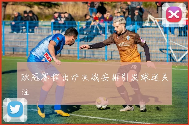 欧冠赛程出炉决战安排引发球迷关注