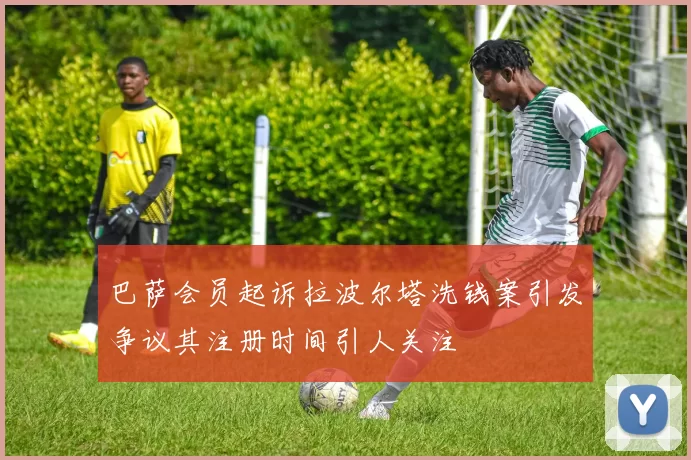 巴萨会员起诉拉波尔塔洗钱案引发争议其注册时间引人关注