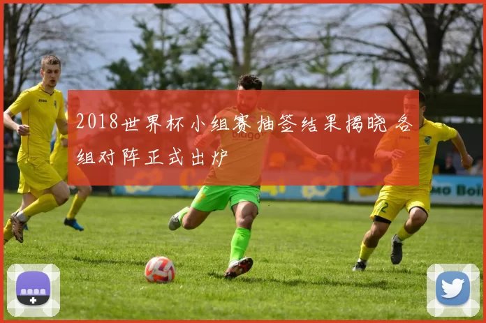 2018世界杯小组赛抽签结果揭晓 各组对阵正式出炉