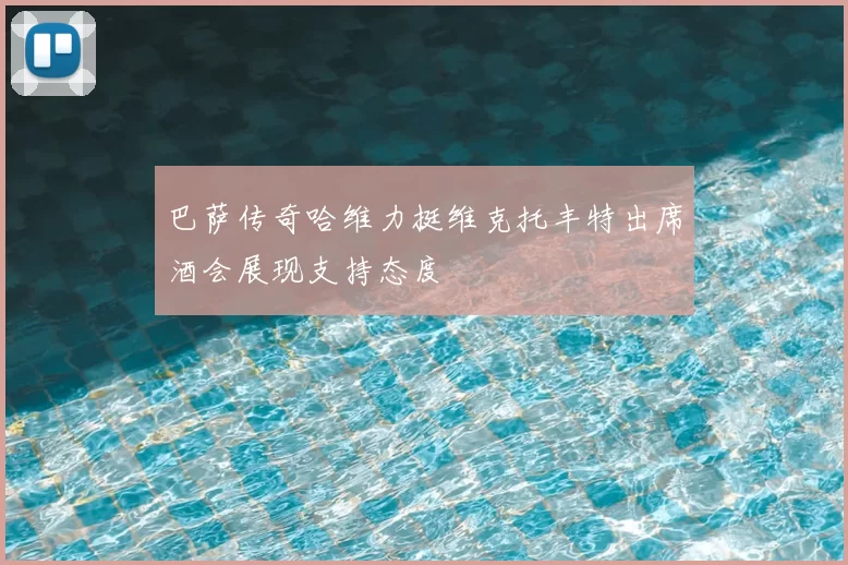 巴萨传奇哈维力挺维克托丰特出席酒会展现支持态度