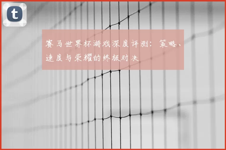 赛马世界杯游戏深度评测：策略、速度与荣耀的终极对决