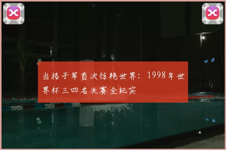 当格子军首次惊艳世界：1998年世界杯三四名决赛全纪实