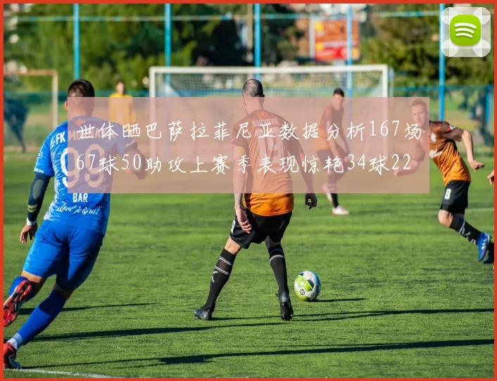 世体晒巴萨拉菲尼亚数据分析167场67球50助攻上赛季表现惊艳34球22助