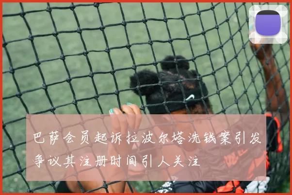 巴萨会员起诉拉波尔塔洗钱案引发争议其注册时间引人关注