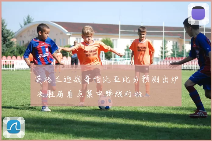 英格兰迎战哥伦比亚比分预测出炉 决胜局看点集中锋线对抗
