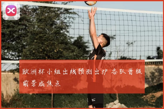 欧洲杯小组出线预测出炉 各队晋级前景成焦点
