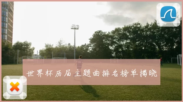世界杯历届主题曲排名榜单揭晓